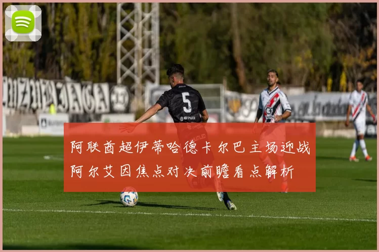 阿联酋超伊蒂哈德卡尔巴主场迎战阿尔艾因焦点对决前瞻看点解析