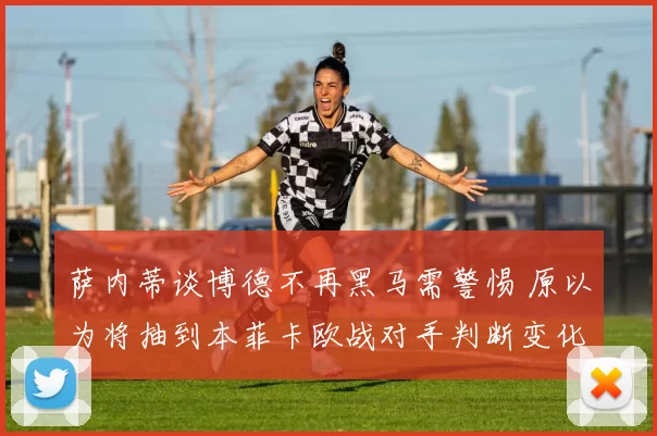萨内蒂谈博德不再黑马需警惕 原以为将抽到本菲卡欧战对手判断变化